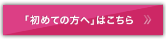 「初めての方へ」はこちら