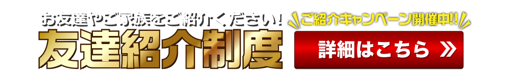 お友達やご家族をご紹介ください！お友達やご家族をご紹介ください！友達紹介制度