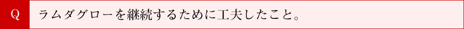 ラムダグローを継続するために工夫したこと。